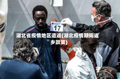 湖北省疫情地区遣返(湖北疫情期间返乡政策)-第1张图片