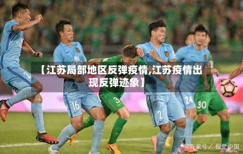 【江苏局部地区反弹疫情,江苏疫情出现反弹迹象】-第2张图片