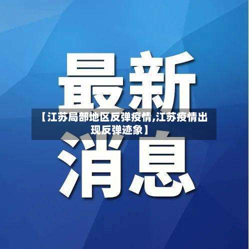 【江苏局部地区反弹疫情,江苏疫情出现反弹迹象】-第1张图片