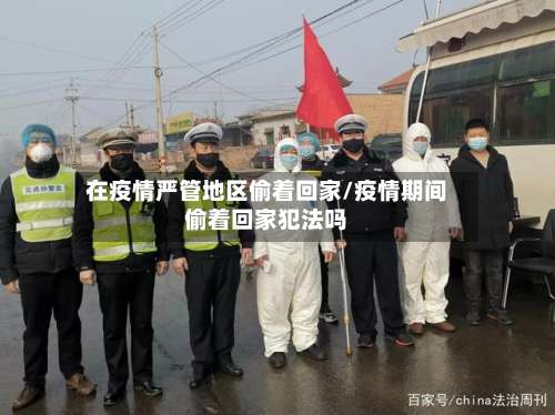 在疫情严管地区偷着回家/疫情期间偷着回家犯法吗-第2张图片