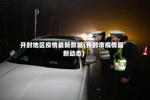 开封地区疫情最新数据(开封市疫情最新动态)-第1张图片