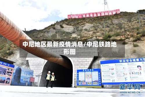 中尼地区最新疫情消息/中尼铁路地形图-第2张图片