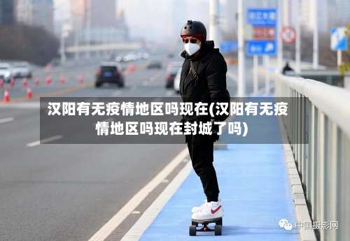 汉阳有无疫情地区吗现在(汉阳有无疫情地区吗现在封城了吗)-第2张图片